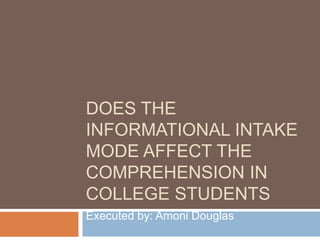 DOES THE
INFORMATIONAL INTAKE
MODE AFFECT THE
COMPREHENSION IN
COLLEGE STUDENTS
Executed by: Amoni Douglas
 