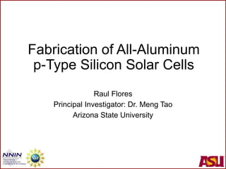 Fabrication of All-Aluminum
p-Type Silicon Solar Cells
Raul Flores
Principal Investigator: Dr. Meng Tao
Arizona State University
 