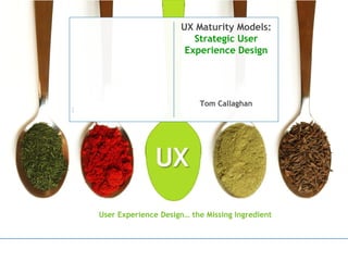 UX Maturity Models:
Strategic User
Experience Design
Tom Callaghan
UX
User Experience Design… the Missing Ingredient
 