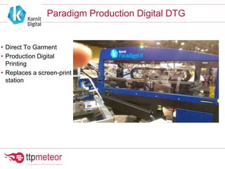 Paradigm Production Digital DTG
• Direct To Garment
• Production Digital
Printing
• Replaces a screen-print
station
 