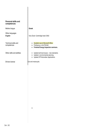 Personal skills and
competences
Mother tongue Greek
Other languages
English Very Good: Cambridge lower 2002
Technical skills and
competences
• Excellent use of Microsoft Office
• Proficiency in AUTOCAD
• Finished Energy Inspection seminars.
Other skills and abilities • Update technical issues – new standards.
• Update in environmental planning.
• Update Of Photovoltaic Applications.
Drivers license Car and motorcycle.
•
Σελ. 2/2
 