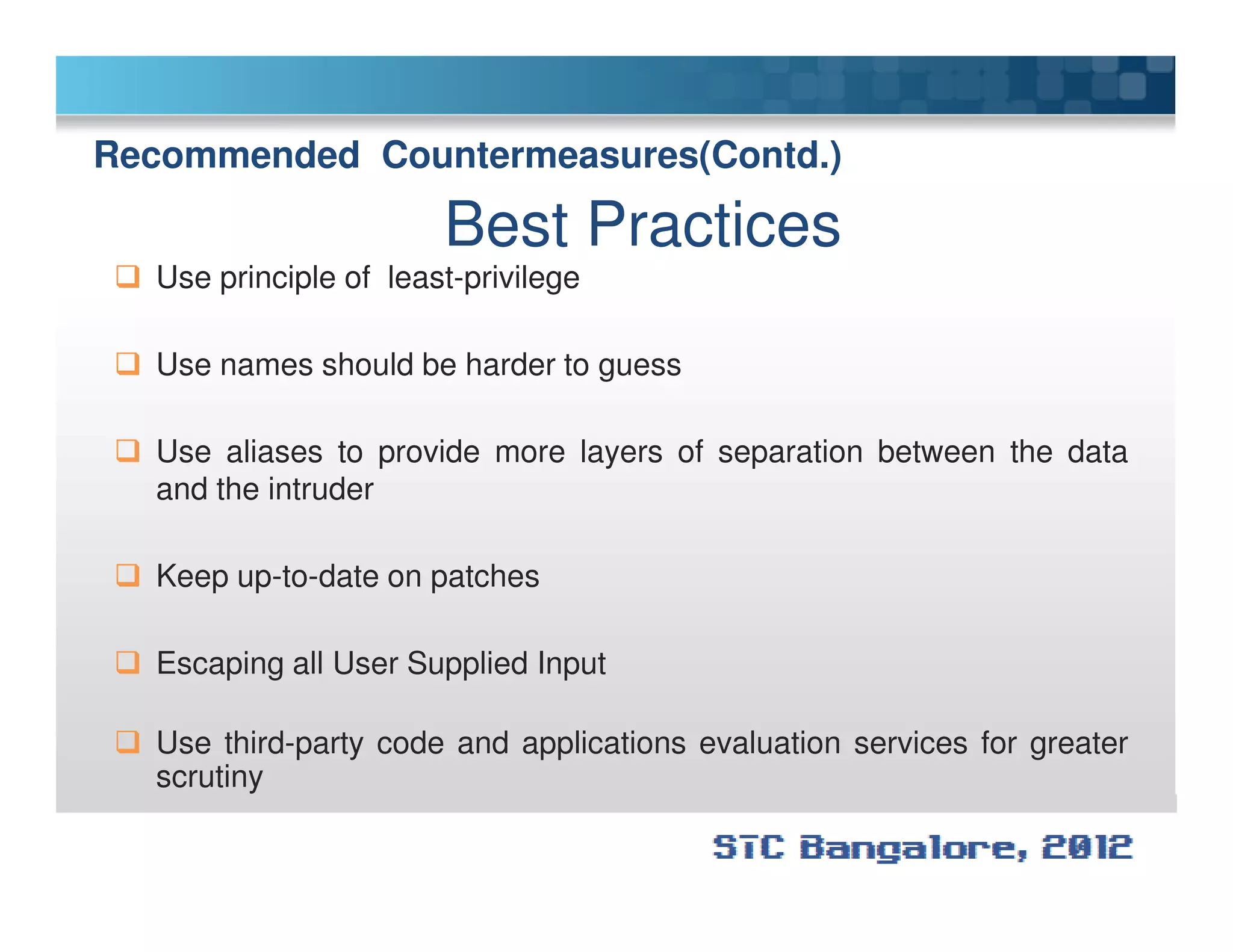 Recommended Countermeasures(Contd.)
Best Practices
Use principle of least-privilege
Use names should be harder to guess
Use aliases to provide more layers of separation between the data
and the intruderand the intruder
Keep up-to-date on patches
Escaping all User Supplied Input
Use third-party code and applications evaluation services for greater
scrutiny
 
