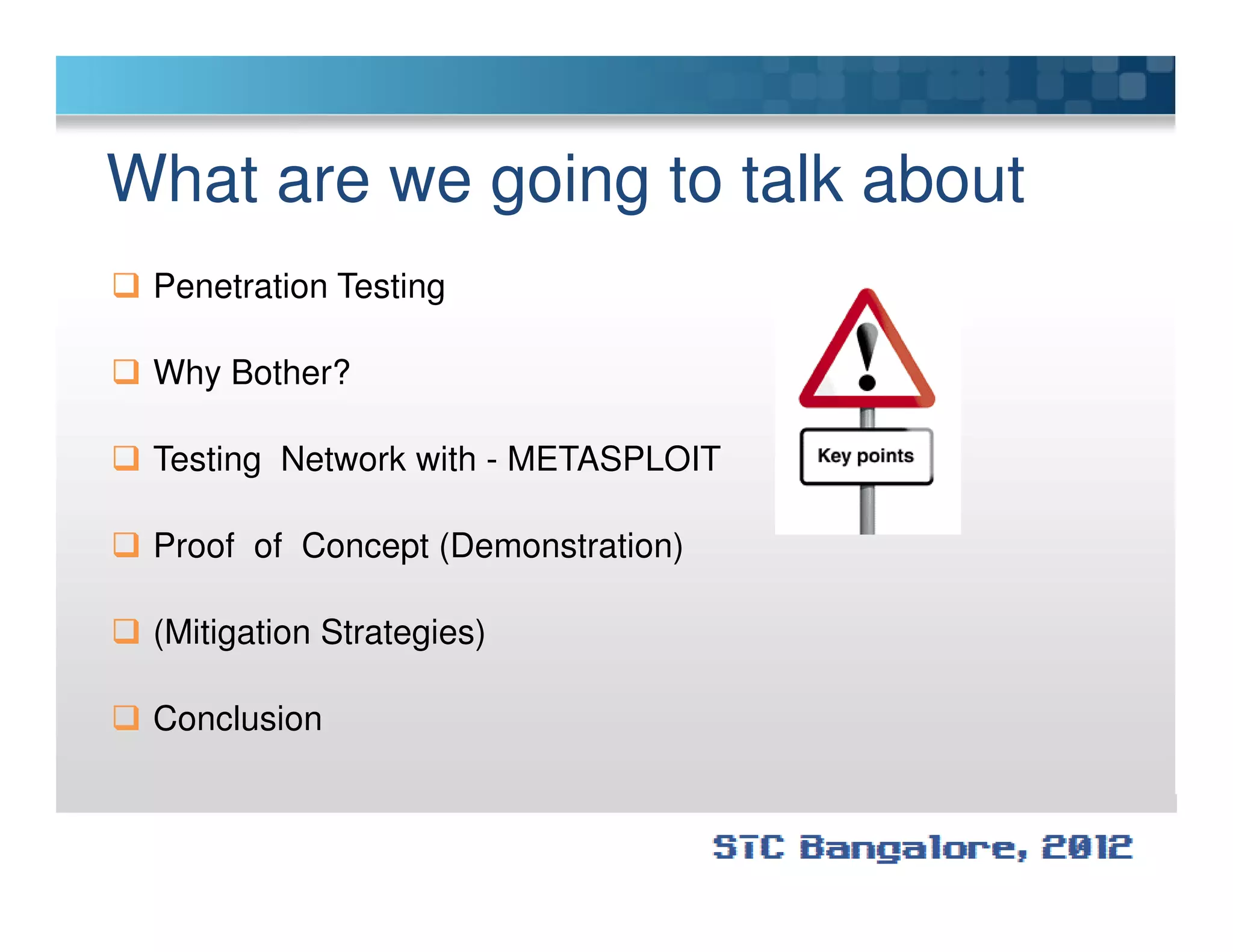 What are we going to talk about
Penetration Testing
Why Bother?
Testing Network with - METASPLOITTesting Network with - METASPLOIT
Proof of Concept (Demonstration)
(Mitigation Strategies)
Conclusion
 