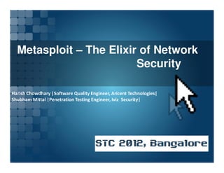 Metasploit – The Elixir of Network
Security
Harish Chowdhary |Software Quality Engineer, Aricent Technologies|
Shubham Mittal |Penetration Testing Engineer, Iviz Security|
 