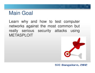 Main Goal
Learn why and how to test computer
networks against the most common but
really serious security attacks using
METASPLOITMETASPLOIT
 