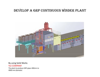 develop a GRP Continuous Winder Plant
By using Solid Works
YLE COMPANY
The plant to produce GRP pipes 400mm to
4000 mm diameter.
 