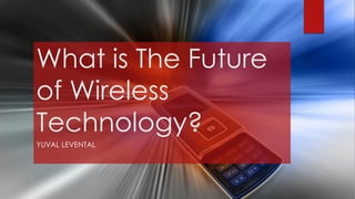 What is The Future
of Wireless
Technology?
YUVAL LEVENTAL
 