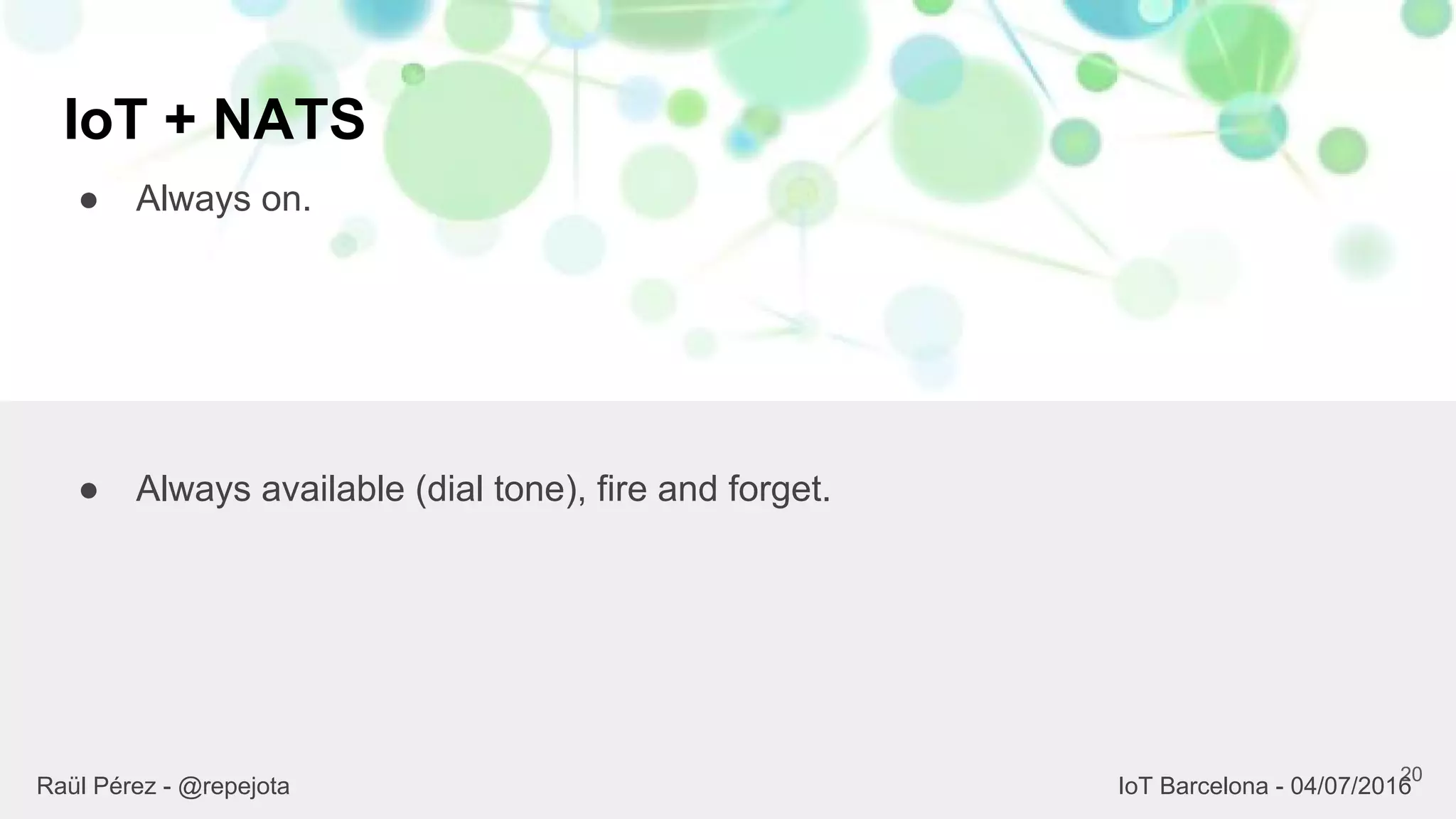 IoT + NATS
● Always on.
20
● Always available (dial tone), fire and forget.
Raül Pérez - @repejota IoT Barcelona - 04/07/2016
 