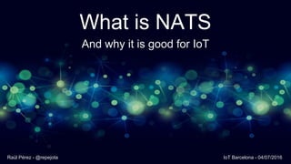 What is NATS
And why it is good for IoT
Raül Pérez - @repejota IoT Barcelona - 04/07/2016
 