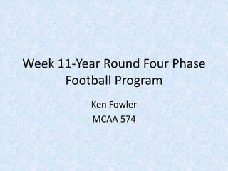 Week 11-Year Round Four Phase
Football Program
Ken Fowler
MCAA 574
 