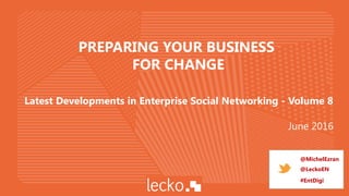 PREPARING YOUR BUSINESS
FOR CHANGE
Latest Developments in Enterprise Social Networking - Volume 8
June 2016
@MichelEzran
@LeckoEN
#EntDigi
 