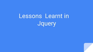 Lessons Learnt in
Jquery
 
