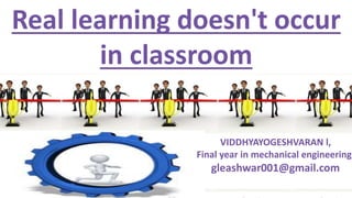 Real learning doesn't occur
in classroom
VIDDHYAYOGESHVARAN l,
Final year in mechanical engineering,
gleashwar001@gmail.com
 
