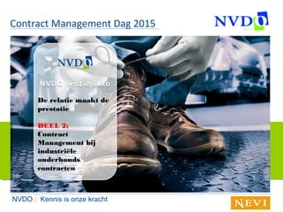 Contract Management Dag 2015
De relatie maakt de
prestatie
DEEL 2;
Contract
Management bij
industriële
onderhouds
contracten
NVDO | Kennis is onze kracht
 