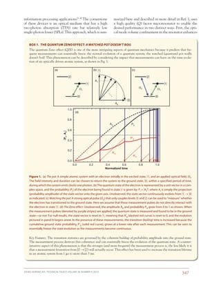 JOHNS HOPKINS APL TECHNICAL DIGEST, VOLUME 30, NUMBER 4 (2012)
347­­­­
marized here and described in more detail in Ref. 1, uses
a high quality (Q) factor microresonator to enable the
desired performance in two distinct ways. First, the opti-
cal mode volume confinement in the resonator enhances
information processing applications.1–4 The cornerstone
of these devices is an optical medium that has a high
two-photon absorption (TPA) rate but relatively low
single-photon losses (SPLs). This approach, which is sum-
BOX 1.  THE QUANTUM ZENO EFFECT: A WATCHED POT DOESN’T BOIL
The quantum Zeno effect (QZE) is one of the more intriguing aspects of quantum mechanics because it predicts that fre-
quent measurements can essentially freeze the normal evolution of a quantum system; the watched (quantum) pot really
doesn’t boil! This phenomenon can be described by considering the impact that measurements can have on the time evolu-
tion of an optically driven atomic system, as shown in Fig. 1.
0.0 0.2 0.4 0.6 0.8 1.0
Normalized time
0.0
0.2
0.4
0.6
0.8
1.0
A0 P0
P′0
(d)
{P0,A0
}
A′0
A′0
(b)
A1
A0
Η1΍
Η0΍
(a)
Η1΍
⍀1
Η0΍
Η2΍
(c)
Η1΍
⍀1
⍀2
Η0΍
Η2΍
Figure 1.  (a) The pot: A simple atomic system with an electron initially in the excited state, 1, and an applied optical field, 1.
The field intensity and duration can be chosen to return the system to the ground state, 0, within a specified period of time,
during which the system emits (boils) one photon. (b) The quantum state of the electron is represented by a unit vector in a com-
plex space, and the probability (Pi) of the electron being found in state  i is given by: Pi = Ai2, where Ai is simply the projection
(probability amplitude) of the state vector onto the given axis. Unobserved, the state vector continuously evolves from 1 → 0
as indicated. (c) Watchingthepot: A strong optical pulse (2) that only couples levels 0 and 2 can be used to “measure” whether
the electron has transitioned to the ground state. Here we assume that these measurement pulses do not directly interact with
the electron in state 1. (d) The Zeno effect: Unobserved, the amplitude A0 and probability P0 grow from 0 to 1 as shown. When
the measurement pulses (denoted by purple stripes) are applied, the quantum state is measured and found to be in the ground
state—or not. For null results, the state vector is reset to 1, meaning that A0 (dashed red curve) is reset to 0, and the evolution
pictured in panel b begins anew. In the presence of these measurements, the transition (boiling) time is increased because the
cumulative ground state probability, P0 (solid red curve), grows at a lower rate after each measurement. This can be seen to
essentially freeze the state evolution as the measurements become continuous.
Key Features: The transition statistics are governed by the coherent buildup of probability amplitude into the ground state.
The measurement process destroys this coherence and can essentially freeze the evolution of the quantum state. A counter-
intuitive aspect of this phenomenon is that the stronger (and more frequent) the measurement process is, the less likely it is
that a measurement (transition from 0 → 2) will actually occur. This effect has been used to increase the transition lifetime
in an atomic system from 1 s to more than 3 ms.
 