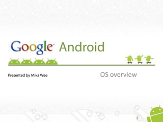 Android
OS overviewPresented by Mika Wee
 