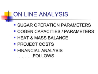 ON LINE ANALYSIS
 SUGAR OPERATION PARAMETERS
 COGEN CAPACITIES / PARAMETERS
 HEAT & MASS BALANCE
 PROJECT COSTS
 FINANCIAL ANALYSIS
………..FOLLOWS
 