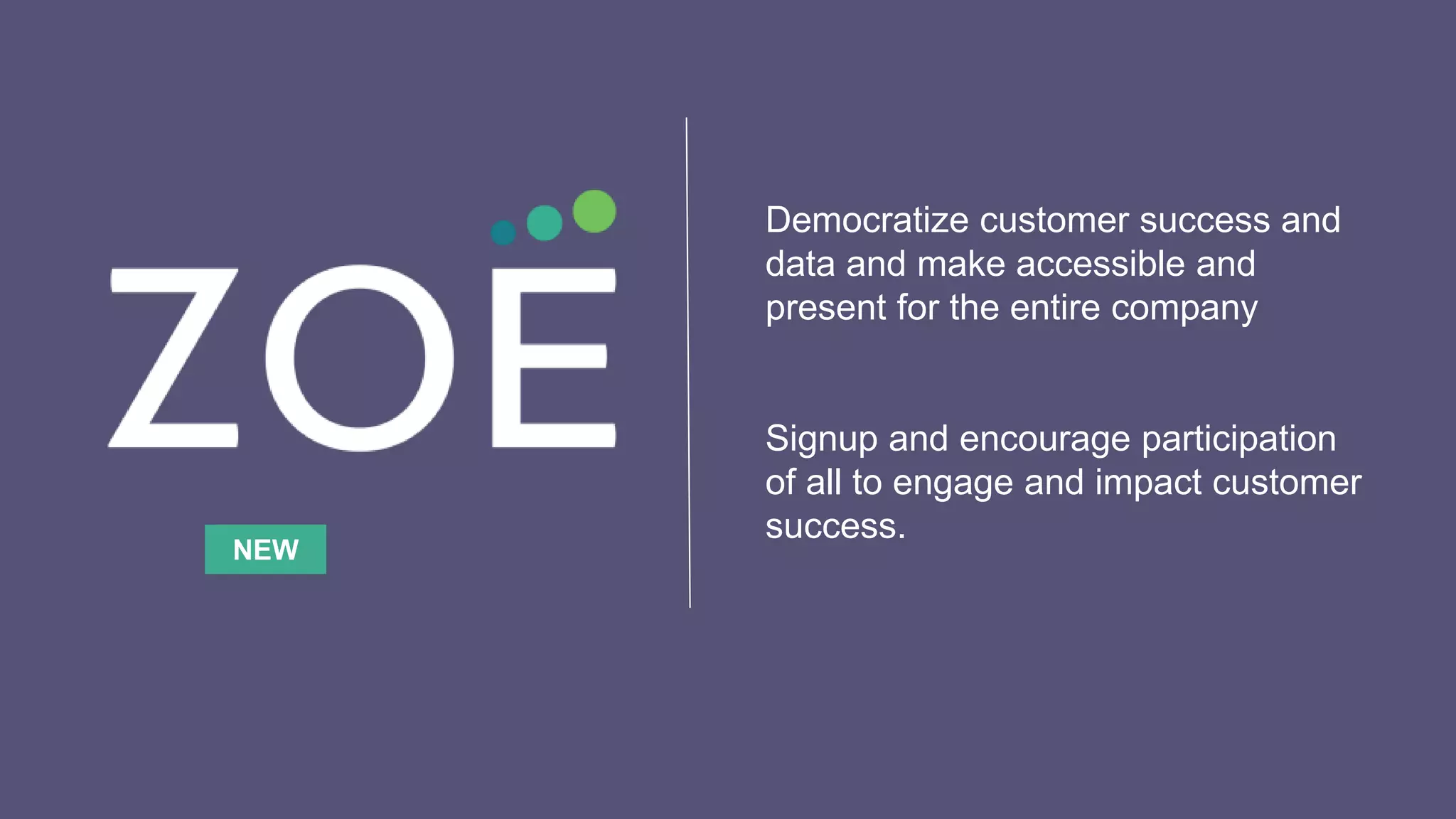 Democratize customer success and
data and make accessible and
present for the entire company
Signup and encourage participation
of all to engage and impact customer
success.
NEW