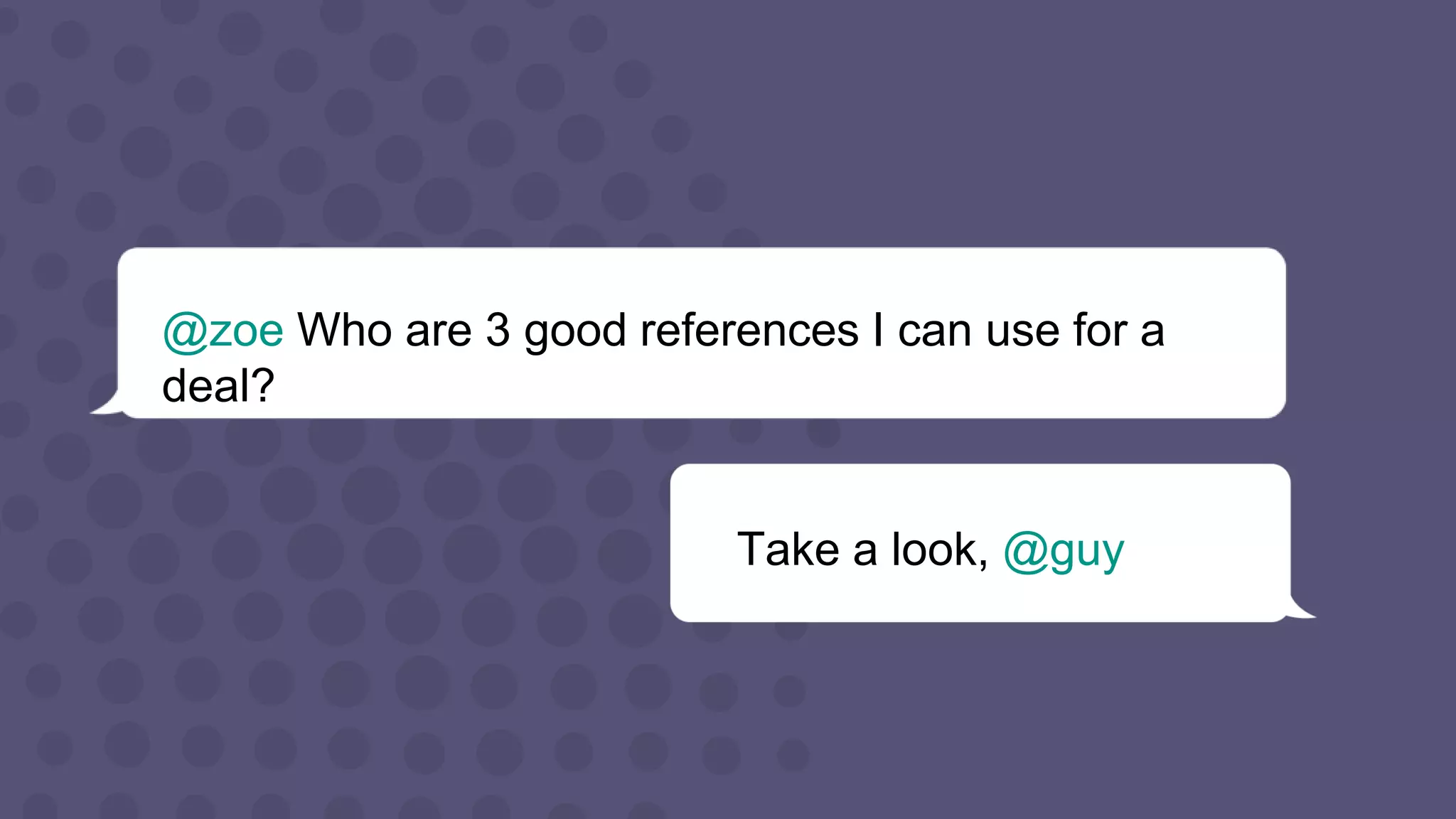 @zoe Who are 3 good references I can use for a
deal?
Take a look, @guy