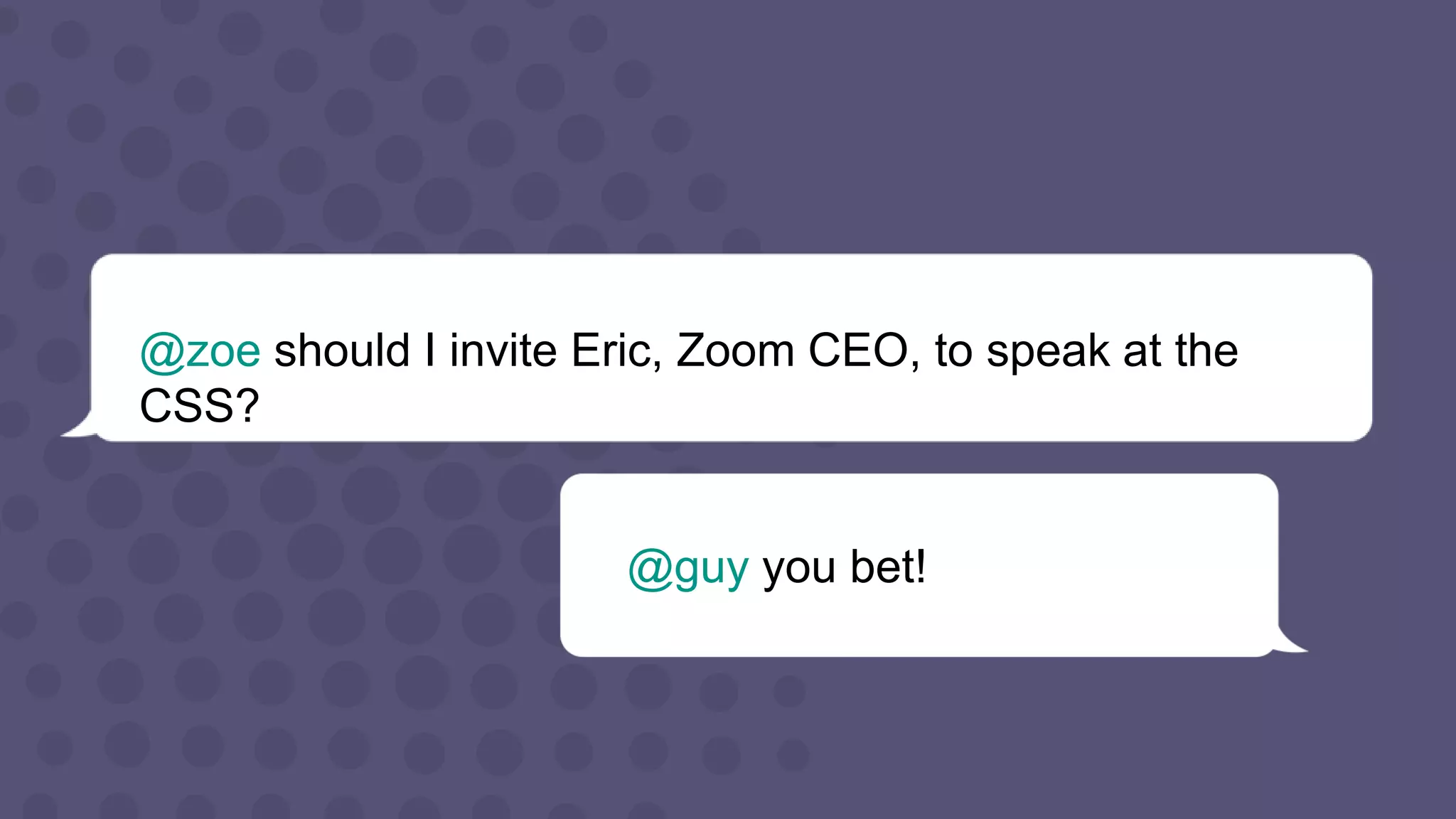 @zoe should I invite Eric, Zoom CEO, to speak at the
CSS?
@guy you bet!