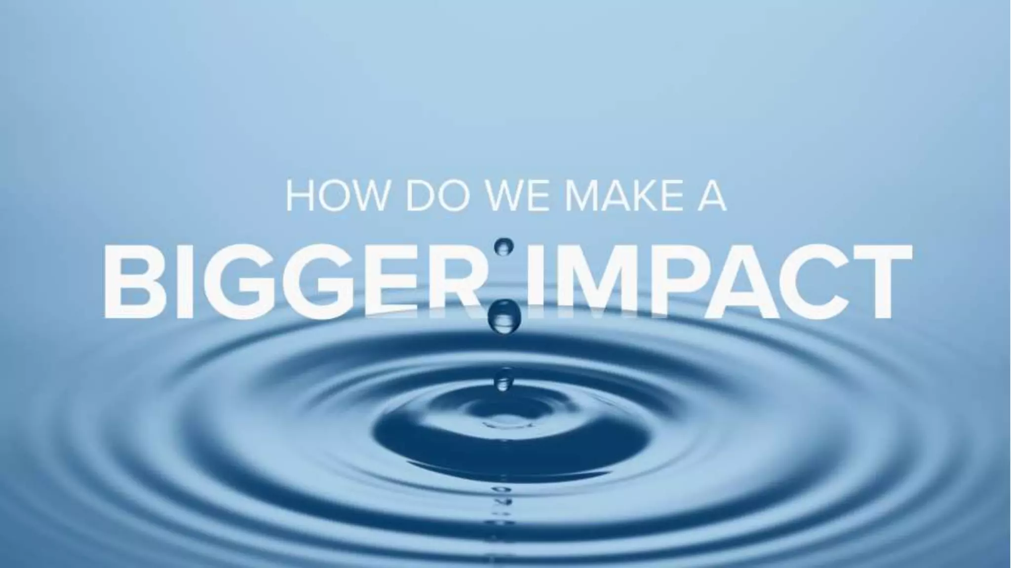 How can we
make even a
bigger impact