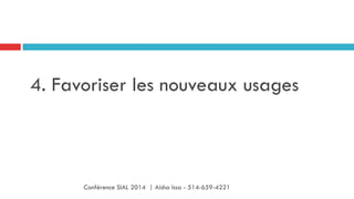 4. Favoriser les nouveaux usages
Conférence SIAL 2014 | Aisha Issa - 514-659-4221
 
