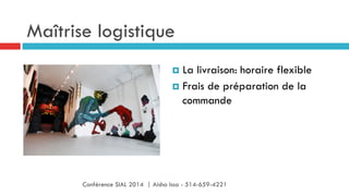 Maîtrise logistique
¤  La livraison: horaire flexible
¤  Frais de préparation de la
commande
Conférence SIAL 2014 | Aisha Issa - 514-659-4221
 