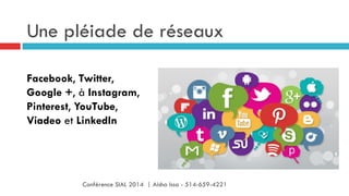 Une pléiade de réseaux
Facebook, Twitter,
Google +, à Instagram,
Pinterest, YouTube,
Viadeo et LinkedIn
Conférence SIAL 2014 | Aisha Issa - 514-659-4221
 