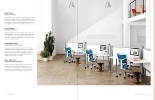 21Product Solutions for Individual Work
Mirra
®
2 Chair
Designed by Studio 7.5
Mirra 2 moves with you, at one with your body. When you sit, Mirra 2
adapts to you instantly. Shift, and it dynamically supports even
your slightest movements. By rethinking every part of a successful
design, Studio 7.5 worked with Herman Miller to make Mirra 2
leaner, lighter, and so responsive it supports you wherever you go.
Resolve
®
System
Designed by Ayse Birsel
Resolve allows what’s natural for people to come naturally to the
work environment. Its panel-free structure creates open, inviting,
space-efficient workplaces, where people feel comfortable and
connected. It creates the environment to suit your vision, while
using your resources effectively.
Eames
®
Walnut Stools
Designed by Charles and Ray Eames
Originally designed for the lobby of the Time & Life Building
in New York City, these sculptural occasional pieces function
as stools, side tables, or something in between. Crafted from
solid turned walnut, their concave tops and bottoms pair with
decorative center sections. Three designs offer any space a
flexible selection of seats and surfaces.
Eames Hang-It-All
®
Designed by Charles and Ray Eames
With their Hang-It-All, Charles and Ray Eames elevated the
everyday coat rack into something inventive and fun. First
crafted with multicolored hooks and a white wire frame, two
new monochromatic options, all-black and all-white, expand
the offering with fidelity to the Eameses’ original design.
Tone Personal Light, pg 25
 