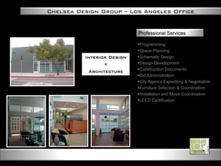 Chelsea Design Group – Los Angeles Office
Interior Design
+
Architecture
Professional Services
Programming
Space Planning
Schematic Design
Design Development
Construction Documents
Bid Administration
City Agency Expediting & Negotiation
Furniture Selection & Coordination
Installation and Move Coordination
LEED Certification
 