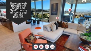 3
They can walk
through the
home and
“feel” the size
of rooms and
see key
features.
 