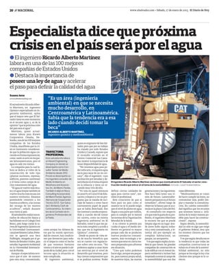 20 // NACIONAL www.elsalvador.com • Sábado, 17 de enero de 2015 El Diario de Hoy
“Es un área (ingeniería
ambiental) en que se necesita
mucho desarrollo, en
Centroamérica y Latinoamérica.
Sabía que la tendencia era a esa
lado cuando decidí tomar la
beca”
bEl ingeniero Ricardo Alberto Martínez
labora en una de las 100 mejores
compañías de Estados Unidos
Especialistadicequepróxima
crisisenelpaísseráporelagua
Susana Joma
servicios@eldiariodehoy.com
El ingeniero Ricardo Alberto Martínez sostiene que eventualmente El Salvador el sector cons-
trucción tendrá que entrar en el tema de la sostenibilidad. FOTO EDH / LISSETTE MONTERROSA
ElsalvadoreñoRicardoAlber-
to Martínez, un ingeniero
Químico especializado en In-
geniería Ambiental, opina
que el mayor reto que El Sal-
vadortieneenestemomento
es el recurso agua y, es de la
opinión“quelapróximacrisis
del país será el agua”.
Martínez, quien actual-
mente labora para Kiewit
Corporation Omaha, Ne-
braska,unadelas100mejores
compañías de los Estados
Unidos, manifiesta que la cri-
sis es inminente consideran-
do que la población sigue cre-
ciendoenformaexponencial,
como sueleocurrirenlospaí-
ses latinoamericanos, pero el
agua es cada vez menos.
La compañía para la cual la-
bora se dedica al rubro de la
construcción de todo tipo
(plantas nucleares, represas,
edificios, puentes carreteras)
y el tiene como campo de ac-
ción tratamiento del agua.
“Elaguasevuelvemásesca-
sayelagualimpiatambiénse
vuelvemuchomásescasa(en
nuestro territorio). Estamos
poniéndole cemento a los
mantosacuíferos,alas(zonas
de) recarga de los mantos
acuíferos”, señaló durante
una visita al país.
Elsalvadoreñorealizósuses-
tudios de educación básica y
bachilleratoenelColegioDon
Bosco, para luego cursar la ca-
rreradeIngenieríaQuímicaen
la Universidad Centroameri-
canaJoséSimeónCañas.Poste-
rior se agenció una beca
Fullbright, otorgada por el go-
biernodeEstadosUnidos,para
estudiar IngenieríaAmbiental
en la Universidad Internacio-
naldeFlorida.
Aunque elespecialistareco-
noce que el aire de nuestro
país esta muy contaminado,
bDestaca la importancia de
poseer una ley de agua y acelerar
el paso para definir la calidad del agua
RICARDO ALBERTO MARTÍNEZ,
ingeniero químico y medioambiental
quienesoriginariodeSanSal-
vador pero que por su trabajo
ha viajado por todo Estados
Unidos y Canadá, expuso que
el incendio ocurrido en el
Centro Comercial Las Casca-
das mostró laimportanciade
tener disponibilidad de agua.
“No tenemos agua para po-
dersofocarlo,nisiquieraagua
sucia para sacar de un río cer-
cano”, dijo el ingeniero cuya
inclinación por estudiar y de-
sarrollarseeneltemaempezó
en la infancia y tiene un re-
cuerdo muy vivo de ello.
“Yo veía en aquel entonces
elcanal8yelCanal10deEdu-
caciónyempecéaverunpro-
grama que se trataba de reci-
claje de basura y como hacer
nuevamente papel de papel
que se había desechado. Eso
meinteresóyestabasorpren-
dido y cuando decidí tomar
mi carrera, como no existía
ingeniería ambiental en El
Salvador, tomé lo que me pa-
recíamáscompletoyacordea
eso: que era la Ingeniería en
Química”, comentó.
Desde su punto de vista se-
ría de mucho beneficio que
acá se cuente con regulacio-
nes sobre este recurso. “No
podemos aspirar a unas leyes
tan estrictas por el nivel de
desarrollo que tenemos, pero
hayciertoscomponentesque
si se podrían acelerar. Poder
como arrojan los últimos da-
tos que ha tenido oportuni-
dad de conocer, hay condicio-
nes que favorecen para redu-
cir el impacto como el hecho
de que tenemos bastante
vientoyelairesepuedeirale-
jandodelaciudad,pero conel
recurso agua la situación es
más complicada.
El ingeniero ambiental,
TRAYECTORIA
PROFESIONAL
Este salvadoreño labora
en Kiewit Engineering
Company en donde se
desempeña como Con-
sultor Senior de Medio
Ambiente desde 2012.
Previó se desempeñó co-
mo ingeniero consultor de
Medio Ambiente en
Westhorp and Associa-
tes, Inc. de Miami, Florida,
También trabjó en Nova
Consulting Incorporated.
de Miami Florida: Agencia
Alemana de Cooperación
Técnica (GTZ- San Salva-
dor). Kimberly Clark de
Centroamérica. Es miem-
bro de la Comisión de In-
genieros Profesionales de
la Floida.
definir ciertas calidades de
agua para ciertos usos”, sos-
tiene el profesional.
Está consciente de que si
bien para un país como el
nuestro no se le puede exigir
queelniveldeplomoenagua
llegue a una parte por millón,
pero si cumplir por lo menos
lasnormasdelaOrganización
Mundial de la Salud.
A su criterio la presión por
cuidar el agua y el medio am-
biente en general es mayor
porque cada día se producen
nuevos productos contami-
nantes, más tecnología y te-
nemosqueestarenciertama-
nerapreparadosparaafrontar
esa situación.
“Creo que todos podemos
haceralgo,aunqueseapeque-
ño, para nuestra propia salud,
de nuestros hijos, las nuevas
generacionesylassiguientes.
Nos hace falta tener una vi-
sión de futuro. Lamentable-
mentepensamosenelfuturo
inmediato”, afirmó luego de
observar la basura que se acu-
mulaenlaplayaCostadelSol.
Al consultarlo con respecto
aloquemáslegustadesupro-
fesión, el ingeniero Martínez
le encanta ver que se puede
limpiar algo en un lugar don-
de antes hubo alguna indus-
tria y está contaminado, y le-
vantar allí por ejemplo un
complejo habitacional, un
parque, un aeropuerto.
Yesquesegúnexplicalaten-
dencia que tienen las grandes
compañías de construcción es
la de edificar con el menor im-
pacto ambiental e incluso han
empezadoaentraralcampode
la sostenibilidad que son dos
cosasdiferentes.
“Medioambiente es tratar
de hacer cumplir las leyes, no
contaminar más, poder lim-
piar y manejar la contamina-
ción. En cambio sostenibili-
dad significa que los recursos
que tenemos vamos a utili-
zarlos de la mejor manera po-
sible para hacer las construc-
ciones”, expone.
Según detalla, la sostenibii-
dad no sólo es algo que exige
el gobierno federal, sino que
los mismos clientes que los
contratan.
Yesquesegúndetallaesaes
la tendencia es que todas las
compañías constructoras se
subanenel trende lasosteni-
bilidad ambiental, no sólo
porque se los exige la ley o los
clientes sino porque es lo co-
rrecto.
 