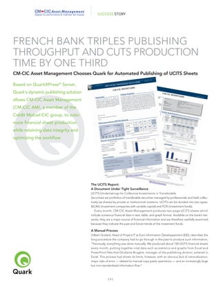 ®
FRENCH BANK TRIPLES PUBLISHING
THROUGHPUT AND CUTS PRODUCTION
TIME BY ONE THIRD
CM-CIC Asset Management Chooses Quark for Automated Publishing of UCITS Sheets
SUCCESS STORY
[ 1 ]
The UCITS Report:
A Document Under Tight Surveillance
UCITS (Undertakings for Collective Investments in Transferable
Securities) are portfolios of transferable securities managed by professionals and held collec-
tively (as shares) by private or institutional investors. UCITS can be divided into two types:
SICAVs (investment companies with variable capital) and FCPs (investment funds).
Every month, CM-CIC Asset Management produces two-page UCITS sheets which
include numerous ﬁnancial data in text, table, and graph format. Available on the bank’s net-
works, they are a major source of ﬁnancial information and are therefore carefully examined
because they indicate the past and future trends of the investment funds.
A Manual Process
Gilbert Godard, Head of Project IT at Euro Information Développement (EID), describes the
long procedure the company had to go through in the past to produce such information,
“Previously, everything was done manually. We produced about 150 UCITS ﬁnancial sheets
every month, putting together vital data such as statistics and graphs from Excel and
PowerPoint ﬁles that Ghislaine Brugère, manager of the publishing division, entered in
Excel. This process had shown its limits, however, with an obvious lack of rationalization,
major risks of error — related to manual copy-paste operations — and an increasingly large
but non-standardized information ﬂow.”
Based on QuarkXPress®
Server,
Quark’s dynamic publishing solution
allows CM-CIC Asset Management
(CM-CIC AM), a member of the
Crédit Mutuel-CIC group, to auto-
mate financial sheet production
while retaining data integrity and
optimizing the workﬂow
 