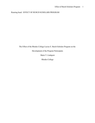 Effect of Burch Scholars Program 1
Running head: EFFECT OF BURCH SCHOLARS PROGRAM
The Effect of the Rhodes College Lucius E. Burch Scholars Program on the
Development of the Program Participants
Marie T. Lindquist
Rhodes College
 
