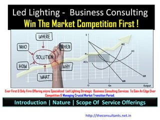 Led Lighting - Business Consulting
Win The Market Competition First !
Ever First & Only Firm Offering micro Specialized Led Lighting Strategic Business Consulting Services To Gain An Edge Over
Competition & Managing Crucial Market Transition Period.
Introduction | Nature | Scope Of Service Offerings
http://theconsultants.net.in
 