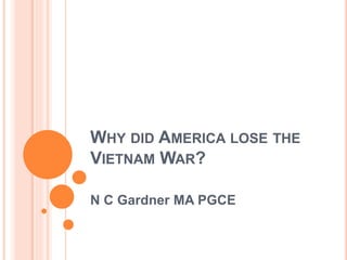 WHY DID AMERICA LOSE THE
VIETNAM WAR?
N C Gardner MA PGCE
 