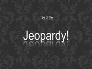 Tree of life
Jeopardy!
 