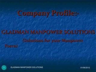 Company Profile:-Company Profile:-
01/06/2012GLADMAN MANPOWER SOLUTIONS1
GLADMAN MANPOWER SOLUTIONSGLADMAN MANPOWER SOLUTIONS
(Solutions for your Manpower(Solutions for your Manpower
Force)Force)
 