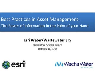 Best Practices in Asset Management:
The Power of Information in the Palm of your Hand
Esri Water/Wastewater SIG
Charleston, SouthCarolina
October16,2014
 