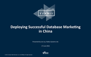 © 2016, Amazon Web Services, Inc. or its Affiliates. All rights reserved.
Presented	by	Leo	Lau,	Radica	Systems	Ltd.	
17	June	2016	
Deploying	Successful	Database	Marke6ng		
in	China	
	
 