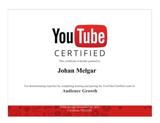 This certiﬁcate is hereby granted to:
Johan Melgar
For demonstrating expertise by completing training and passing the YouTube Certiﬁed exam in:
Audience Growth
Valid through November 24, 2015
Certificate #2823692
 