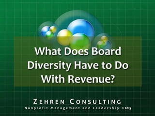 What Does Board
Diversity Have to Do
With Revenue?
Z E H R E N C O N S U L T I N G
N o n p r o f i t M a n a g e m e n t a n d L e a d e r s h i p © 2015
 