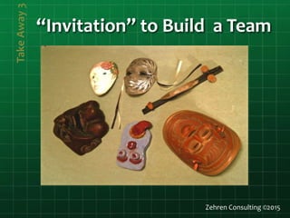 TakeAway3
Zehren Consulting ©2015
“Invitation” to Build a Team
 