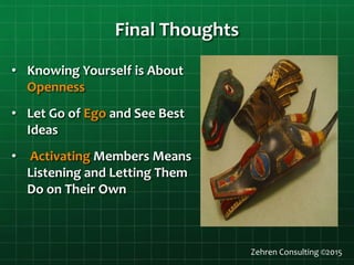 Final Thoughts
• Knowing Yourself is About
Openness
• Let Go of Ego and See Best
Ideas
• Activating Members Means
Listening and Letting Them
Do on Their Own
Zehren Consulting ©2015
 