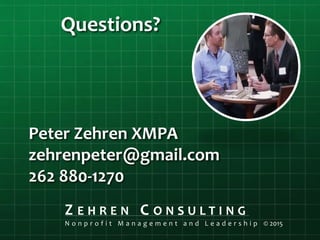 Peter Zehren XMPA
zehrenpeter@gmail.com
262 880-1270
Z E H R E N C O N S U L T I N G
N o n p r o f i t M a n a g e m e n t a n d L e a d e r s h i p © 2015
Questions?
 