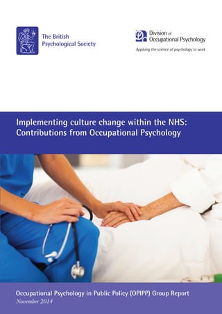 Implementing culture change within the NHS:
Contributions from Occupational Psychology
Occupational Psychology in Public Policy (OPIPP) Group Report
November 2014
Applying the science of psychology to work
Division of
Occupational Psychology
 