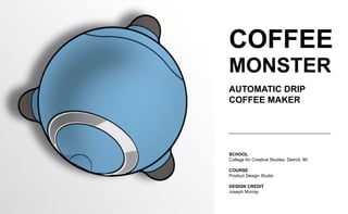COFFEE
MONSTER
AUTOMATIC DRIP
COFFEE MAKER
SCHOOL
College for Creative Studies. Detroit, MI
COURSE
Product Design Studio
DESIGN CREDIT
Joseph Murray
 
