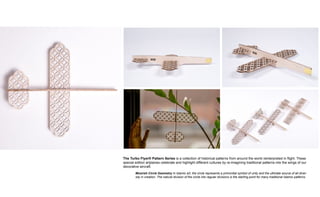 The Turbo Flyer® Pattern Series is a collection of historical patterns from around the world reinterpreted in flight. These
special edition artplanes celebrate and highlight different cultures by re-imagining traditional patterns into the wings of our
decorative aircraft.
Moorish Circle Geometry In Islamic art, the circle represents a primordial symbol of unity and the ultimate source of all diver-
sity in creation. The natural division of the circle into regular divisions is the starting point for many traditional Islamic patterns.
 