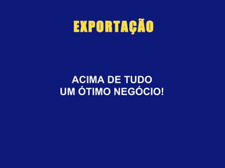 ACIMA DE TUDO
UM ÓTIMO NEGÓCIO!
EXPORTAÇÃO
 