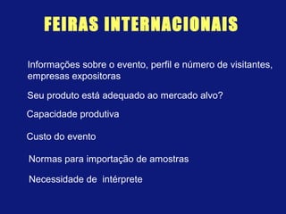 FEIRAS INTERNACIONAIS
Informações sobre o evento, perfil e número de visitantes,
empresas expositoras
Seu produto está adequado ao mercado alvo?
Capacidade produtiva
Custo do evento
Normas para importação de amostras
Necessidade de intérprete
 